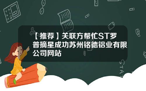 【推荐】关联方帮忙ST罗普摘星成功苏州铭德铝业有限公司网站
