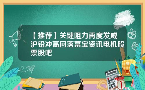【推荐】关键阻力再度发威沪铅冲高回落富宝资讯电机股票股吧