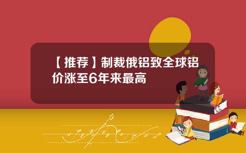 【推荐】制裁俄铝致全球铝价涨至6年来最高