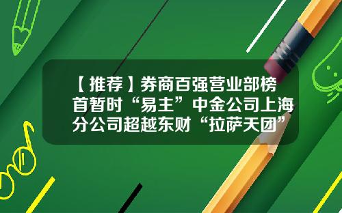 【推荐】券商百强营业部榜首暂时“易主”中金公司上海分公司超越东财“拉萨天团”-北京哪个证券公司好