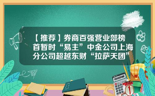【推荐】券商百强营业部榜首暂时“易主”中金公司上海分公司超越东财“拉萨天团”-广东证券公司