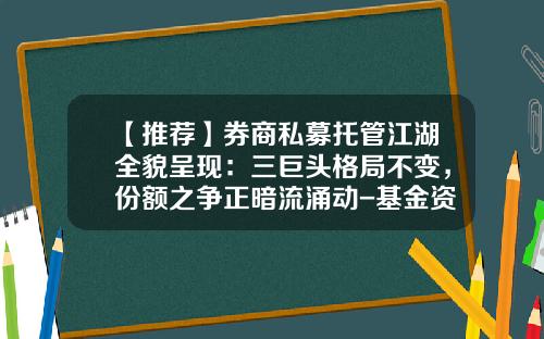 【推荐】券商私募托管江湖全貌呈现：三巨头格局不变，份额之争正暗流涌动-基金资金托管