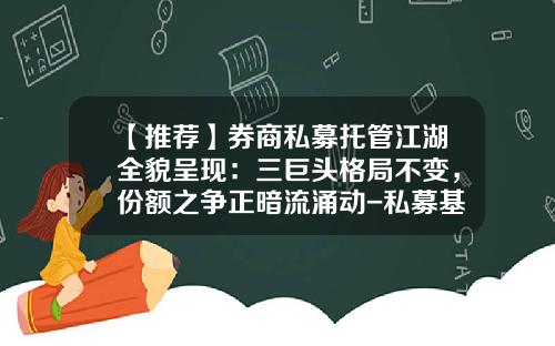 【推荐】券商私募托管江湖全貌呈现：三巨头格局不变，份额之争正暗流涌动-私募基金托管