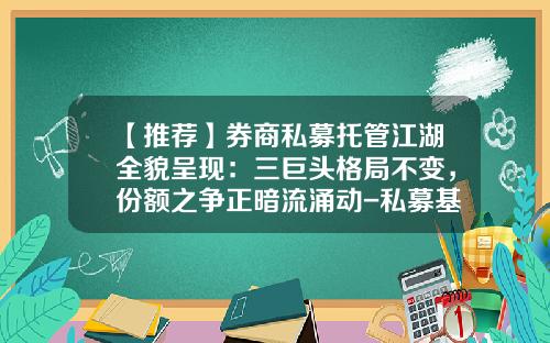 【推荐】券商私募托管江湖全貌呈现：三巨头格局不变，份额之争正暗流涌动-私募基金运营
