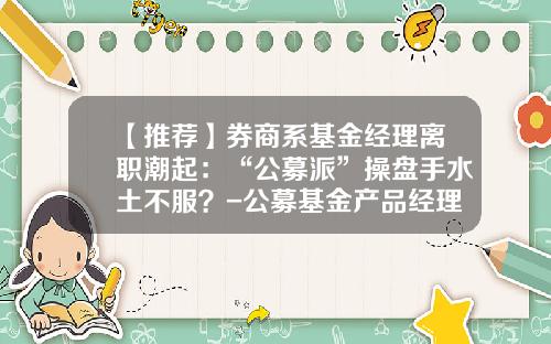 【推荐】券商系基金经理离职潮起：“公募派”操盘手水土不服？-公募基金产品经理