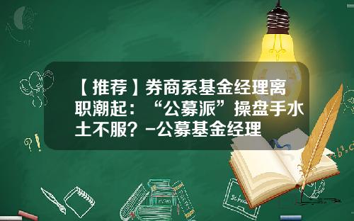 【推荐】券商系基金经理离职潮起：“公募派”操盘手水土不服？-公募基金经理