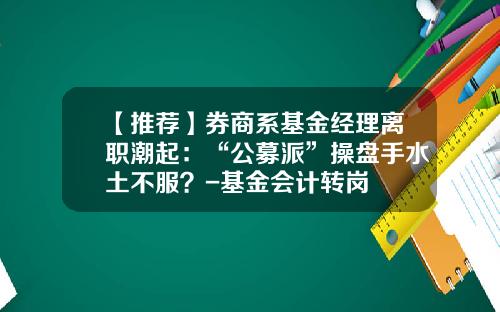 【推荐】券商系基金经理离职潮起：“公募派”操盘手水土不服？-基金会计转岗