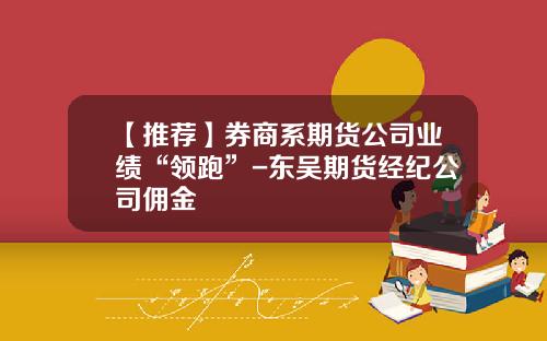 【推荐】券商系期货公司业绩“领跑”-东吴期货经纪公司佣金