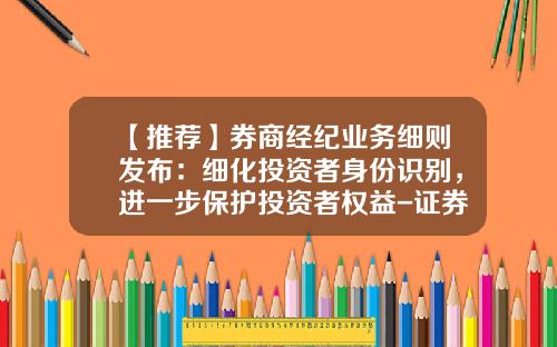 【推荐】券商经纪业务细则发布：细化投资者身份识别，进一步保护投资者权益-证券公司行为规范
