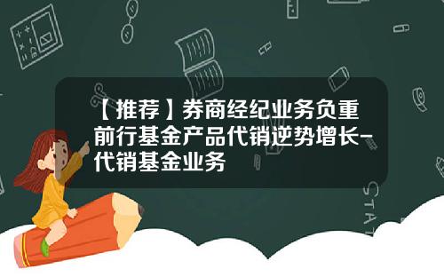 【推荐】券商经纪业务负重前行基金产品代销逆势增长-代销基金业务