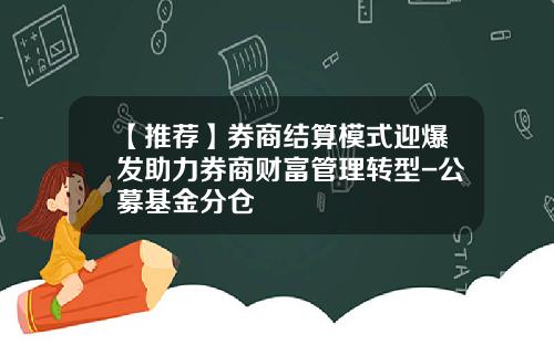 【推荐】券商结算模式迎爆发助力券商财富管理转型-公募基金分仓
