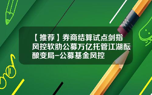 【推荐】券商结算试点剑指风控软肋公募万亿托管江湖酝酿变局-公募基金风控