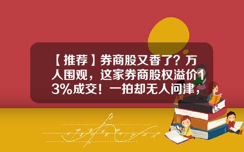 【推荐】券商股又香了？万人围观，这家券商股权溢价13%成交！一拍却无人问津，啥情况？-福州股票资讯