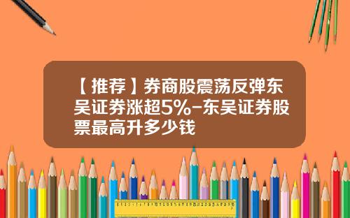 【推荐】券商股震荡反弹东吴证券涨超5%-东吴证券股票最高升多少钱
