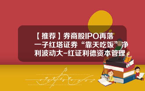 【推荐】券商股IPO再落一子红塔证券“靠天吃饭”净利波动大-红证利德资本管理有限公司
