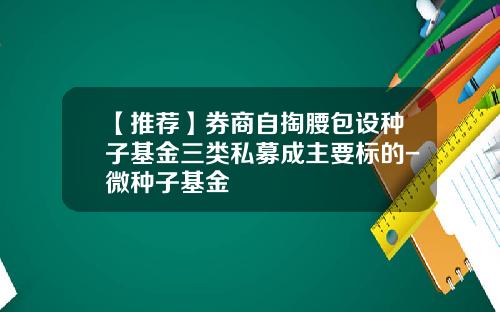 【推荐】券商自掏腰包设种子基金三类私募成主要标的-微种子基金