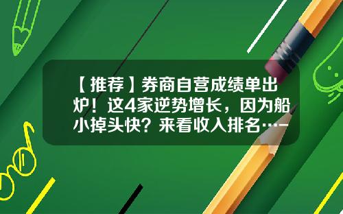 【推荐】券商自营成绩单出炉！这4家逆势增长，因为船小掉头快？来看收入排名…-广发证券自营资金多少