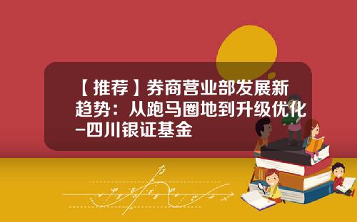【推荐】券商营业部发展新趋势：从跑马圈地到升级优化-四川银证基金