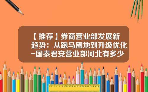 【推荐】券商营业部发展新趋势：从跑马圈地到升级优化-国泰君安营业部河北有多少家