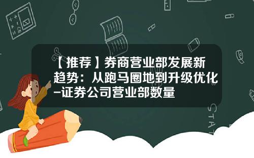 【推荐】券商营业部发展新趋势：从跑马圈地到升级优化-证券公司营业部数量