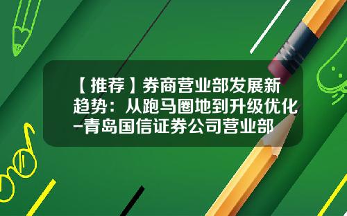 【推荐】券商营业部发展新趋势：从跑马圈地到升级优化-青岛国信证券公司营业部