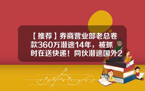 【推荐】券商营业部老总卷款360万潜逃14年，被抓时在送快递！同伙潜逃国外20年终落网-融资公司卷款逃跑