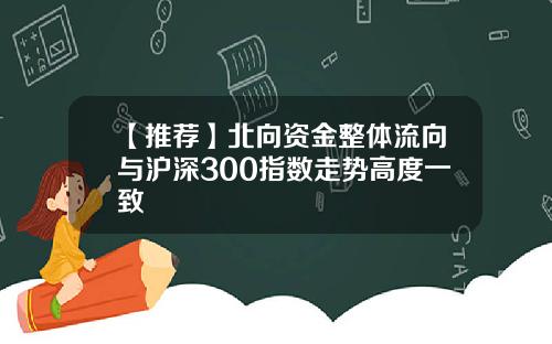 【推荐】北向资金整体流向与沪深300指数走势高度一致