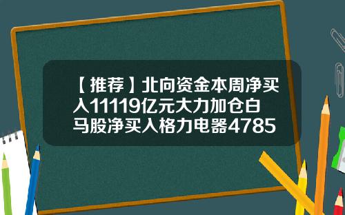 【推荐】北向资金本周净买入11119亿元大力加仓白马股净买入格力电器4785亿元