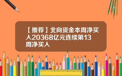 【推荐】北向资金本周净买入20368亿元连续第13周净买入