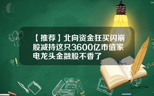 【推荐】北向资金狂买闪崩股减持这只3600亿市值家电龙头金融股不香了