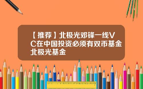 【推荐】北极光邓锋一线VC在中国投资必须有双币基金北极光基金