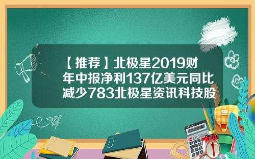 【推荐】北极星2019财年中报净利137亿美元同比减少783北极星资讯科技股票