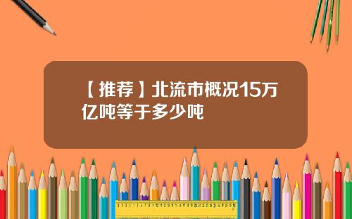 【推荐】北流市概况15万亿吨等于多少吨