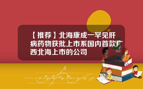 【推荐】北海康成一罕见肝病药物获批上市系国内首款广西北海上市的公司