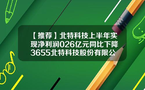 【推荐】北特科技上半年实现净利润026亿元同比下降3655北特科技股份有限公司