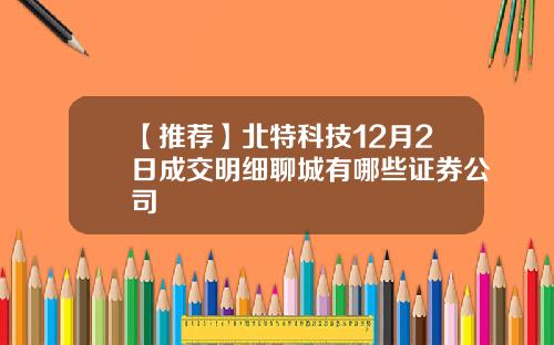 【推荐】北特科技12月2日成交明细聊城有哪些证券公司