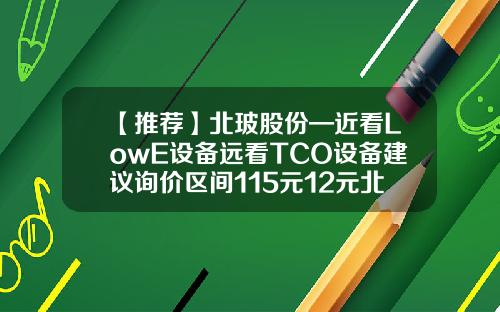【推荐】北玻股份—近看LowE设备远看TCO设备建议询价区间115元12元北玻股份估值是多少