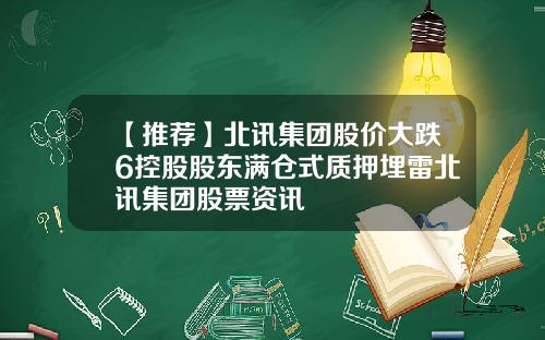【推荐】北讯集团股价大跌6控股股东满仓式质押埋雷北讯集团股票资讯