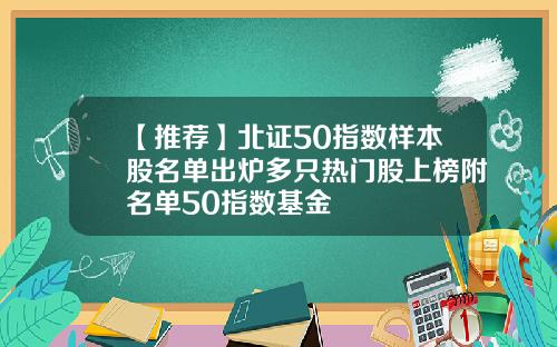 【推荐】北证50指数样本股名单出炉多只热门股上榜附名单50指数基金