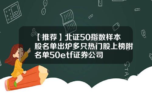 【推荐】北证50指数样本股名单出炉多只热门股上榜附名单50etf证券公司