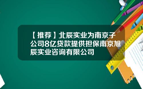 【推荐】北辰实业为南京子公司8亿贷款提供担保南京旭辰实业咨询有限公司