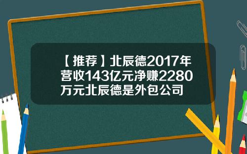 【推荐】北辰德2017年营收143亿元净赚2280万元北辰德是外包公司