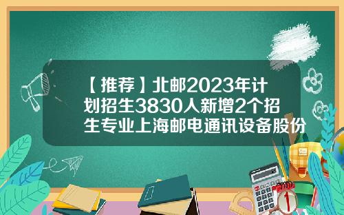 【推荐】北邮2023年计划招生3830人新增2个招生专业上海邮电通讯设备股份有限公司