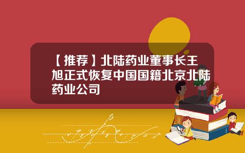 【推荐】北陆药业董事长王旭正式恢复中国国籍北京北陆药业公司