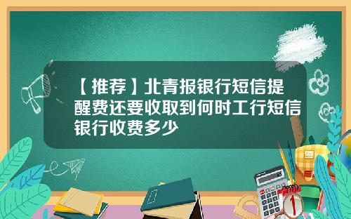 【推荐】北青报银行短信提醒费还要收取到何时工行短信银行收费多少