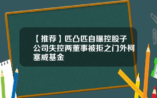 【推荐】匹凸匹自曝控股子公司失控两董事被拒之门外柯塞威基金