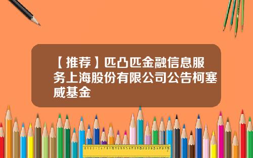 【推荐】匹凸匹金融信息服务上海股份有限公司公告柯塞威基金