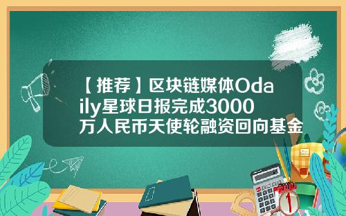 【推荐】区块链媒体Odaily星球日报完成3000万人民币天使轮融资回向基金
