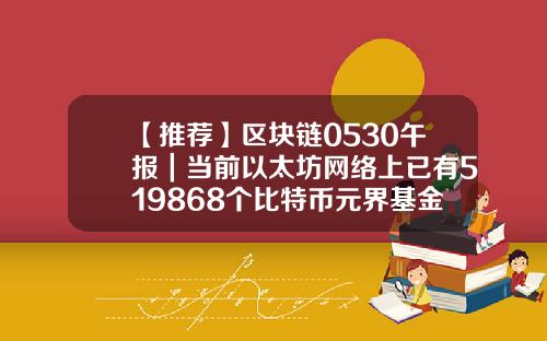 【推荐】区块链0530午报｜当前以太坊网络上已有519868个比特币元界基金会