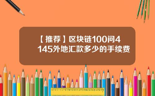 【推荐】区块链100问4145外地汇款多少的手续费